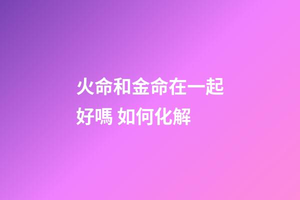 火命和金命在一起好嗎 如何化解